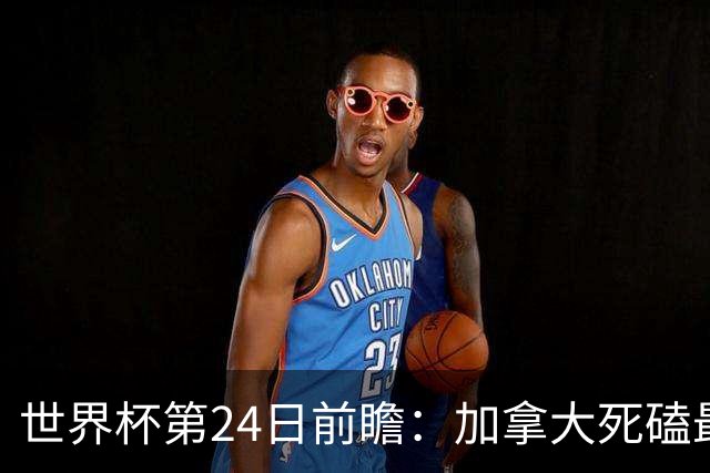 世界杯第24日前瞻：加拿大死磕最大苦主 姆巴佩冲击里程碑