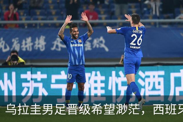 乌拉圭男足晋级希望渺茫，西班牙男足争取出线机会！