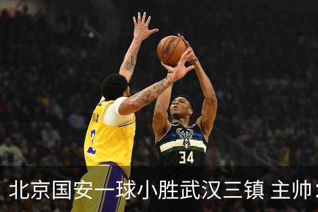北京国安一球小胜武汉三镇 主帅：球员还需要做得更聪明一些