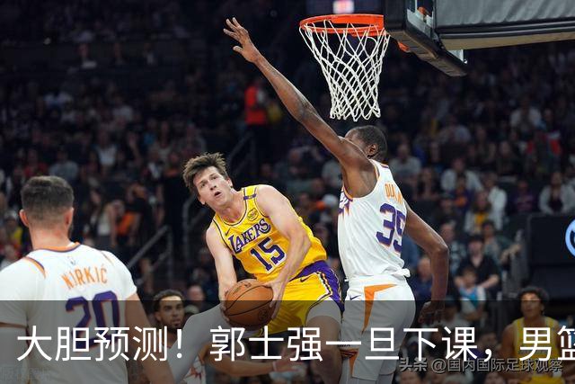 大胆预测！郭士强一旦下课，男篮新主帅99％在以下会在这三人之间产生
