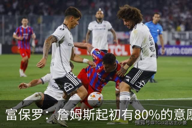富保罗：詹姆斯起初有80%的意愿回归湖人 最终表示100%不想回那里