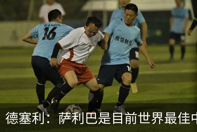 德塞利：萨利巴是目前世界最佳中卫，未来他可能会穿上皇马球衣