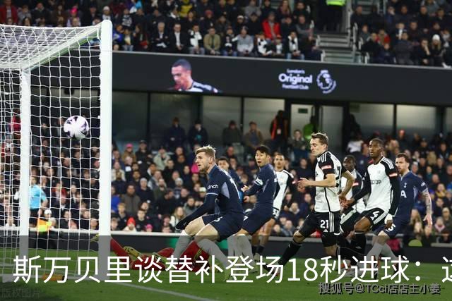 斯万贝里谈替补登场18秒进球：这太疯狂了，感觉非常棒