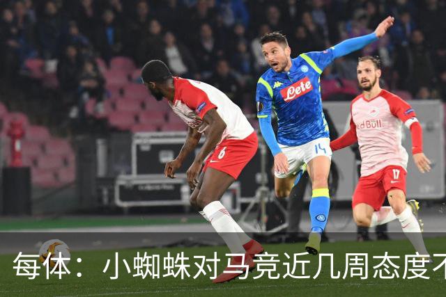 每体：小蜘蛛对马竞近几周态度不满，因马竞曾承诺不会阻拦他离队