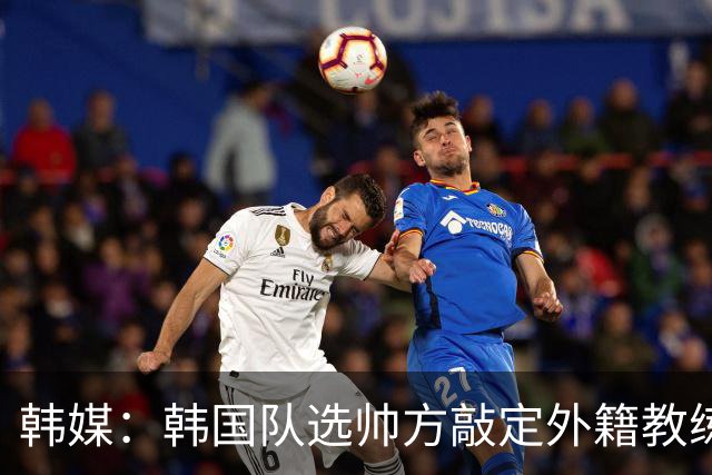 韩媒：韩国队选帅方敲定外籍教练 明年亚洲杯将迎首秀